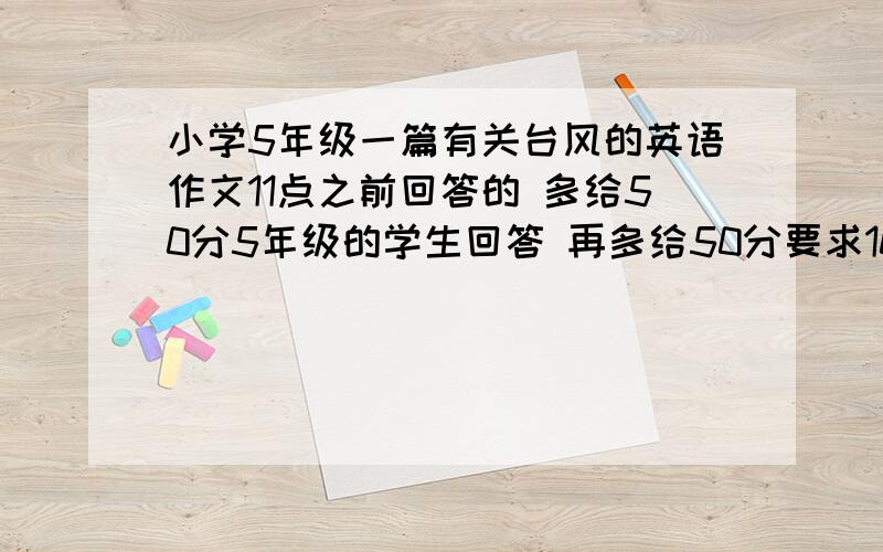 小学5年级一篇有关台风的英语作文11点之前回答的 多给50分5年级的学生回答 再多给50分要求10句英语以内用上GOGO 这1人物题材