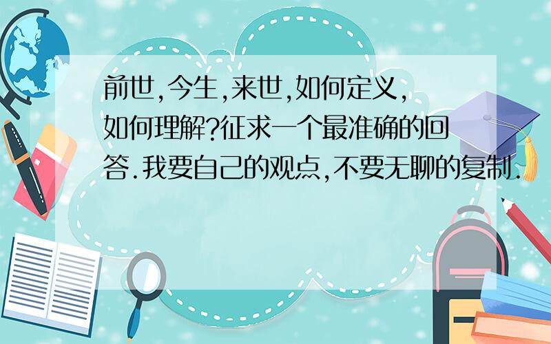 前世,今生,来世,如何定义,如何理解?征求一个最准确的回答.我要自己的观点,不要无聊的复制.