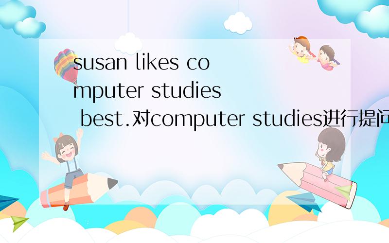 susan likes computer studies best.对computer studies进行提问.