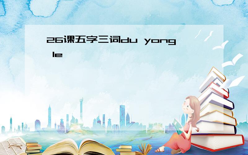 26课五字三词du yong le