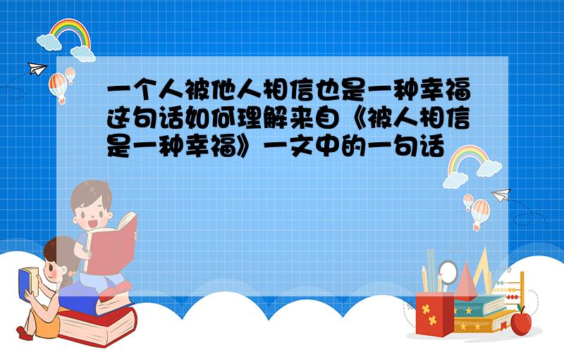 一个人被他人相信也是一种幸福这句话如何理解来自《被人相信是一种幸福》一文中的一句话