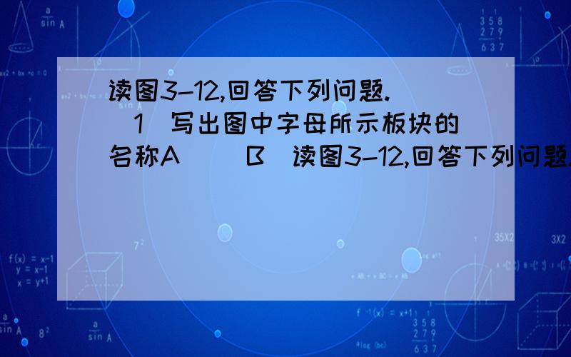 读图3-12,回答下列问题.（1）写出图中字母所示板块的名称A（ ）B（读图3-12,回答下列问题.（1）写出图中字母所示板块的名称A（              ）B（             ）C（                 ）D（