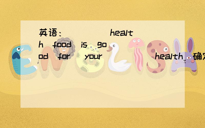 英语：(   )(health)food  is  good  for   your(    ) (health)确定吗？