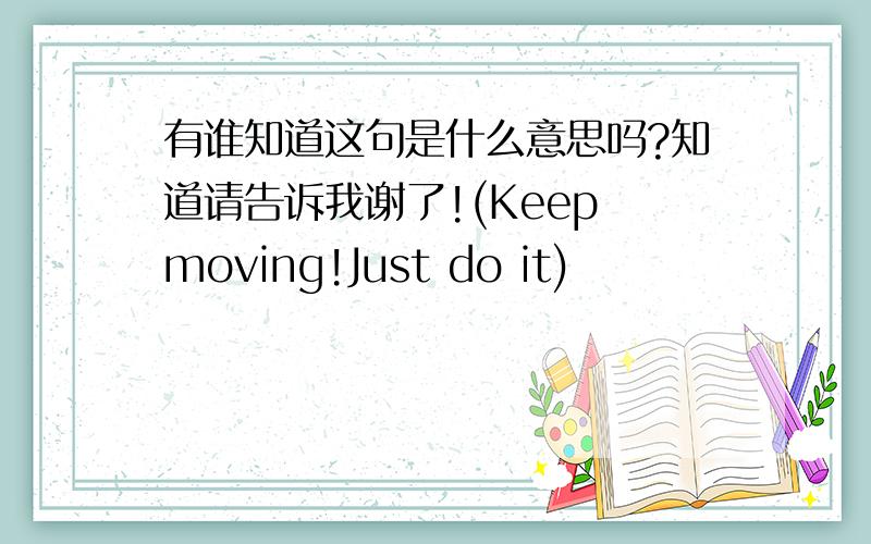 有谁知道这句是什么意思吗?知道请告诉我谢了!(Keep moving!Just do it)