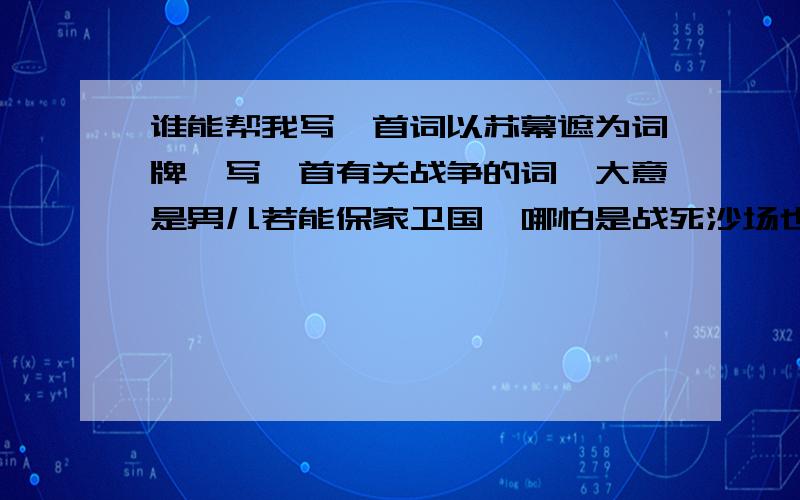 谁能帮我写一首词以苏幕遮为词牌,写一首有关战争的词,大意是男儿若能保家卫国,哪怕是战死沙场也不怕.整整一首词写不出,几句也可以.                                   苏幕遮