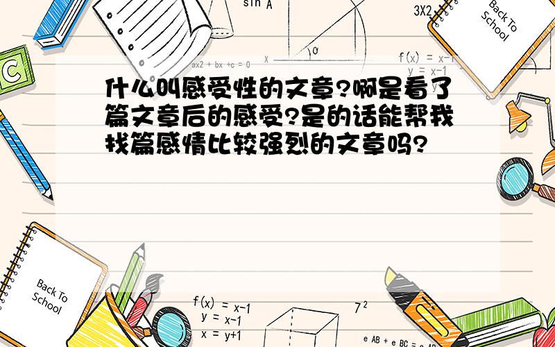 什么叫感受性的文章?啊是看了篇文章后的感受?是的话能帮我找篇感情比较强烈的文章吗?