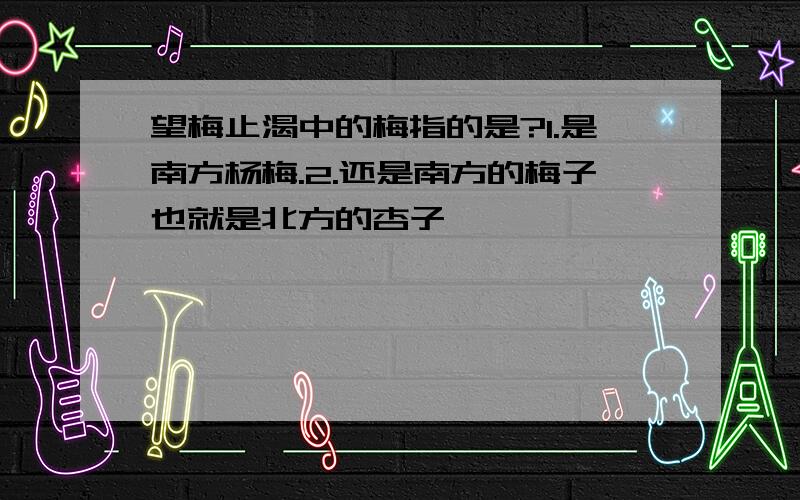 望梅止渴中的梅指的是?1.是南方杨梅.2.还是南方的梅子也就是北方的杏子