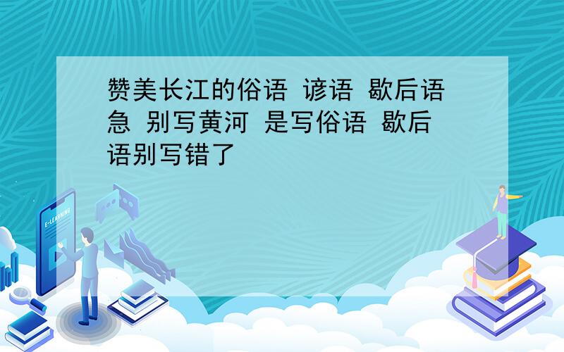 赞美长江的俗语 谚语 歇后语急 别写黄河 是写俗语 歇后语别写错了