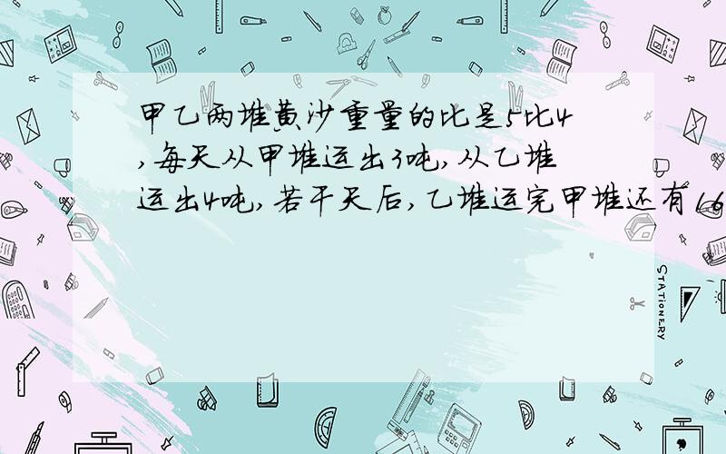 甲乙两堆黄沙重量的比是5比4,每天从甲堆运出3吨,从乙堆运出4吨,若干天后,乙堆运完甲堆还有16吨,原各有多少