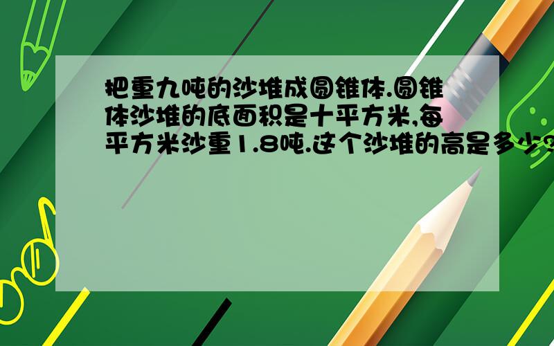 把重九吨的沙堆成圆锥体.圆锥体沙堆的底面积是十平方米,每平方米沙重1.8吨.这个沙堆的高是多少?