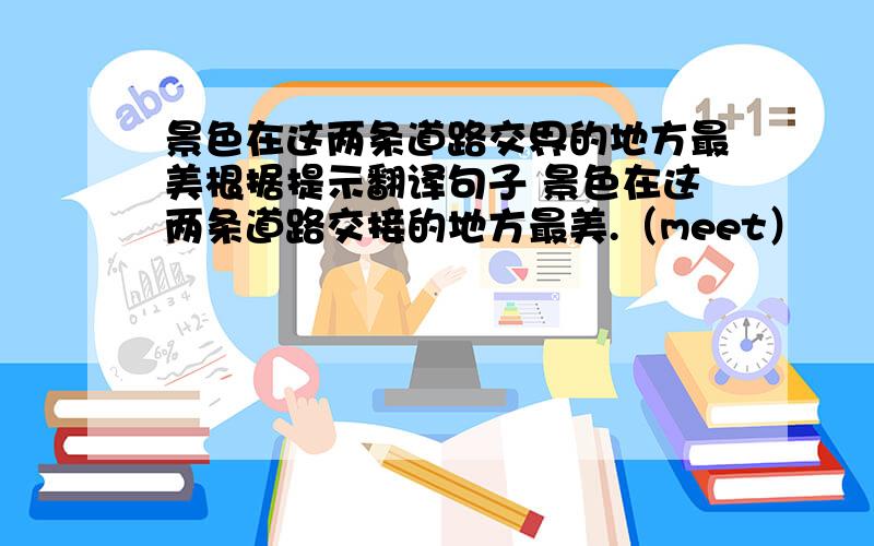 景色在这两条道路交界的地方最美根据提示翻译句子 景色在这两条道路交接的地方最美.（meet）