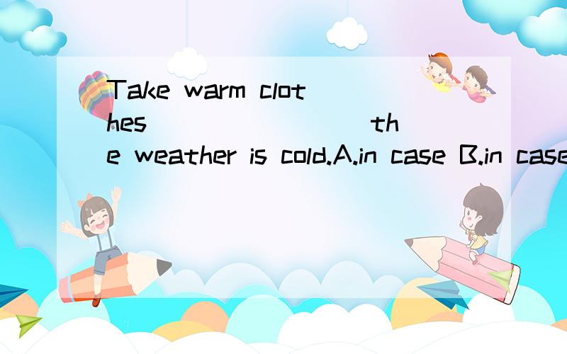 Take warm clothes________ the weather is cold.A.in case B.in case of C.because of D.so that