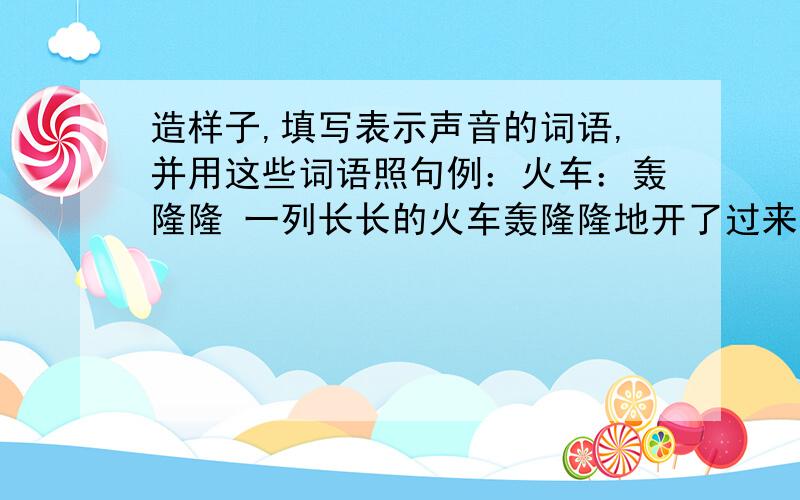 造样子,填写表示声音的词语,并用这些词语照句例：火车：轰隆隆 一列长长的火车轰隆隆地开了过来.秋风：（ ） （ ）大雨；（ ） （ ） 泉水：（ ） （ ）