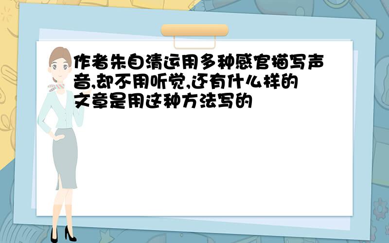 作者朱自清运用多种感官描写声音,却不用听觉,还有什么样的文章是用这种方法写的