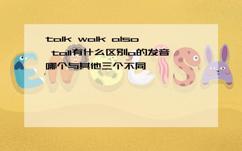 talk walk also tall有什么区别a的发音哪个与其他三个不同