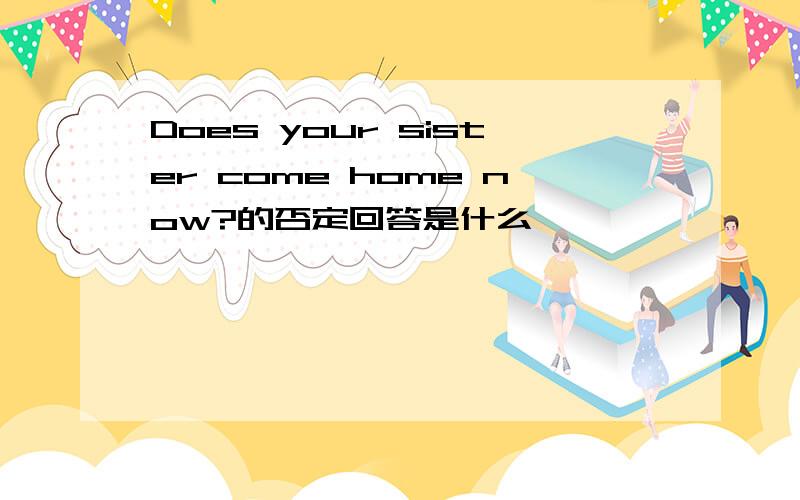 Does your sister come home now?的否定回答是什么