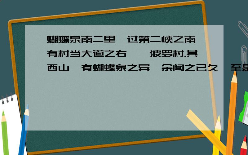 蝴蝶泉南二里,过第二峡之南,有村当大道之右,曰波罗村.其西山麓有蝴蝶泉之异,余闻之已久,至是得土人西指,乃令仆担先趋三塔寺,投何巢阿所栖僧舍,而余独从村南西向望山麓而驰.半里,有流