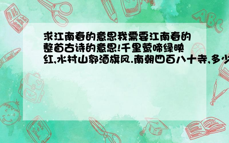 求江南春的意思我需要江南春的整首古诗的意思!千里莺啼绿映红,水村山郭酒旗风.南朝四百八十寺,多少楼台烟雨中.的意思!