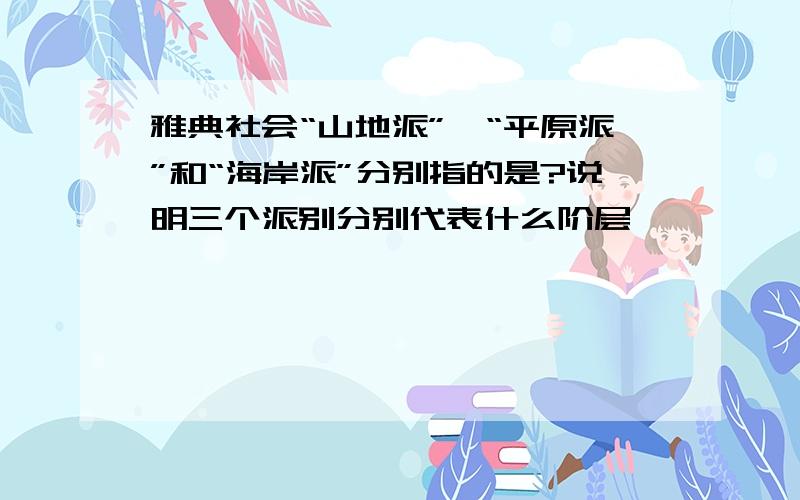 雅典社会“山地派”,“平原派”和“海岸派”分别指的是?说明三个派别分别代表什么阶层