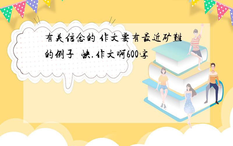 有关信念的 作文要有最近矿难的例子  快.作文啊600字