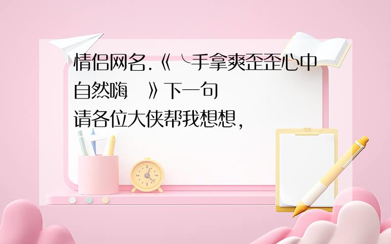 情侣网名.《╰手拿爽歪歪心中自然嗨♡》下一句请各位大侠帮我想想,