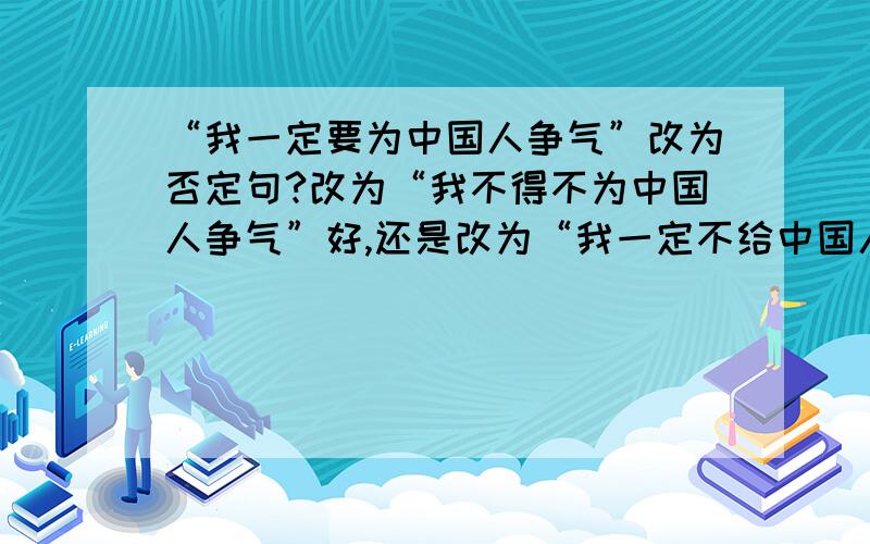 “我一定要为中国人争气”改为否定句?改为“我不得不为中国人争气”好,还是改为“我一定不给中国人丢脸”好?