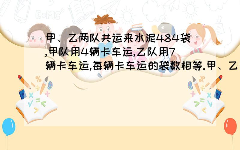 甲、乙两队共运来水泥484袋,甲队用4辆卡车运,乙队用7辆卡车运,每辆卡车运的袋数相等.甲、乙两队各运水泥多少袋?