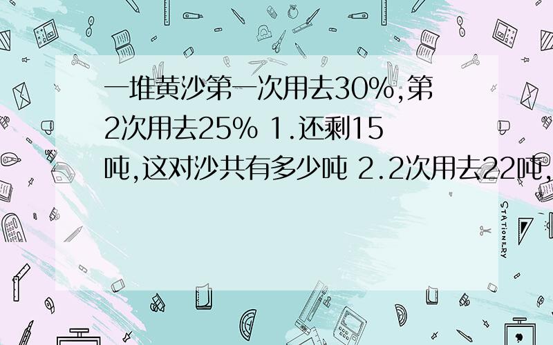 一堆黄沙第一次用去30%,第2次用去25% 1.还剩15吨,这对沙共有多少吨 2.2次用去22吨,这堆沙共有多少吨2问,说详细一点!