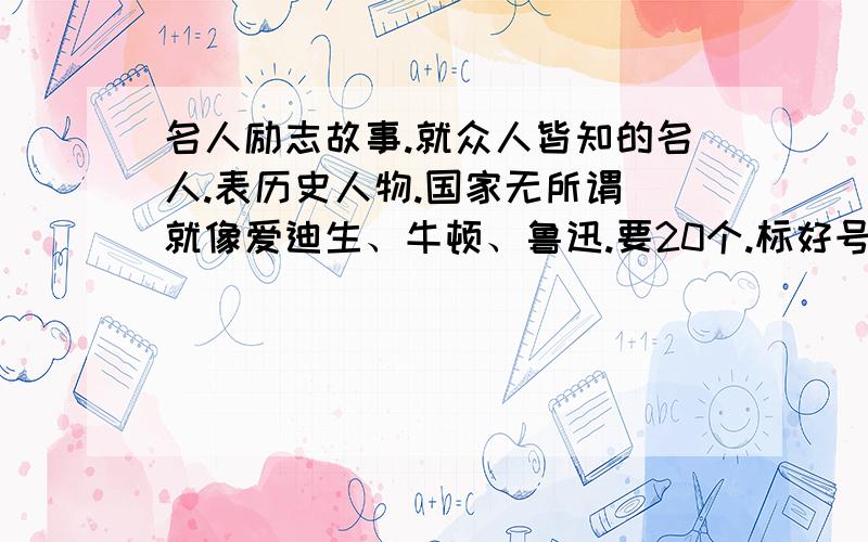 名人励志故事.就众人皆知的名人.表历史人物.国家无所谓 就像爱迪生、牛顿、鲁迅.要20个.标好号哈~不够20个.表发~一则300字