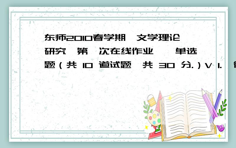 东师2010春学期《文学理论研究》第一次在线作业一、单选题（共 10 道试题,共 30 分.）V 1.  德谟克利特说：“从蜘蛛我们学会了织布和缝补；从燕子学会了造房子；从天鹅和黄莺等歌唱的鸟