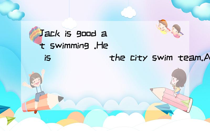 Jack is good at swimming .He is______the city swim team.A.at B.on c.of D.with