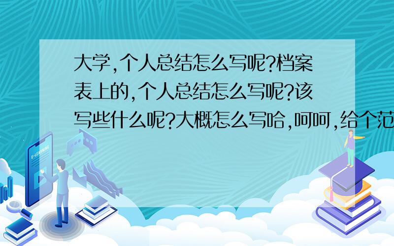 大学,个人总结怎么写呢?档案表上的,个人总结怎么写呢?该写些什么呢?大概怎么写哈,呵呵,给个范例也行啊～～～