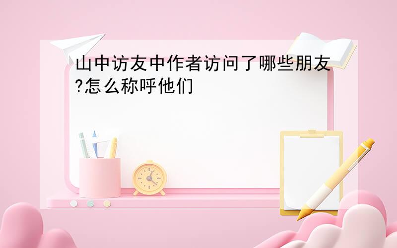 山中访友中作者访问了哪些朋友?怎么称呼他们