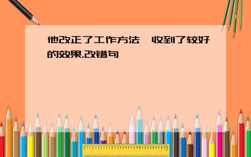 他改正了工作方法,收到了较好的效果.改错句