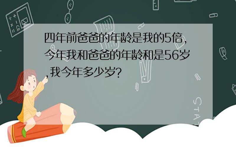 四年前爸爸的年龄是我的5倍,今年我和爸爸的年龄和是56岁,我今年多少岁?