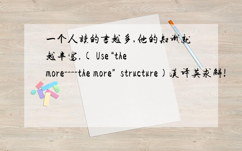 一个人读的书越多,他的知识就越丰富.( Use“the more----the more” structure)汉译英求解!