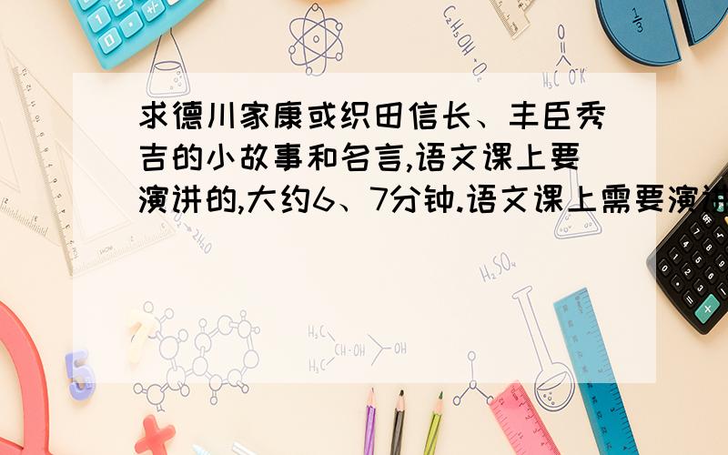 求德川家康或织田信长、丰臣秀吉的小故事和名言,语文课上要演讲的,大约6、7分钟.语文课上需要演讲的,大约6、7分钟啊~希望能提供我一些好的小故事,长的一个故事或者是一堆小故事都可以