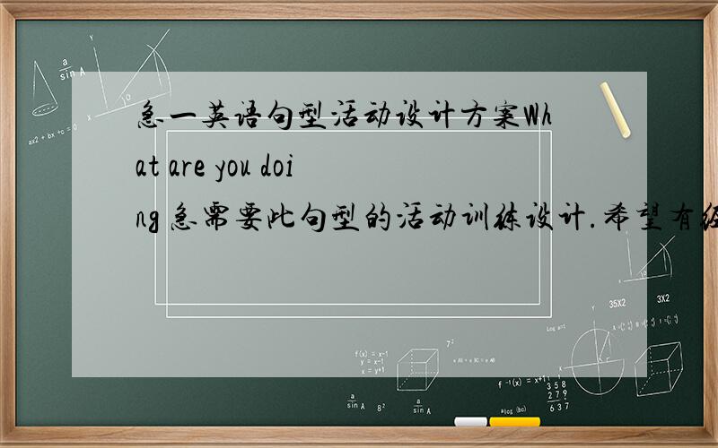 急一英语句型活动设计方案What are you doing 急需要此句型的活动训练设计.希望有经验的提供一些.