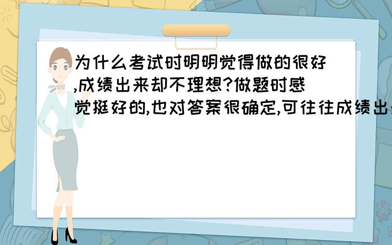 为什么考试时明明觉得做的很好,成绩出来却不理想?做题时感觉挺好的,也对答案很确定,可往往成绩出来和预想的差很多,为什么?