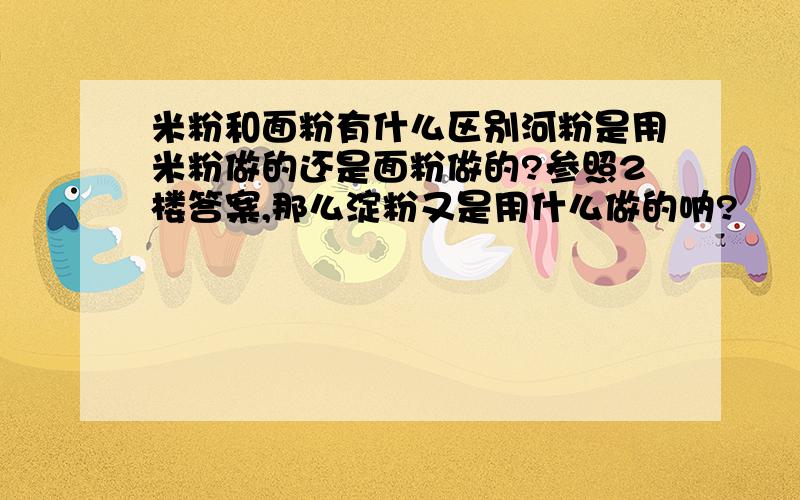 米粉和面粉有什么区别河粉是用米粉做的还是面粉做的?参照2楼答案,那么淀粉又是用什么做的呐?