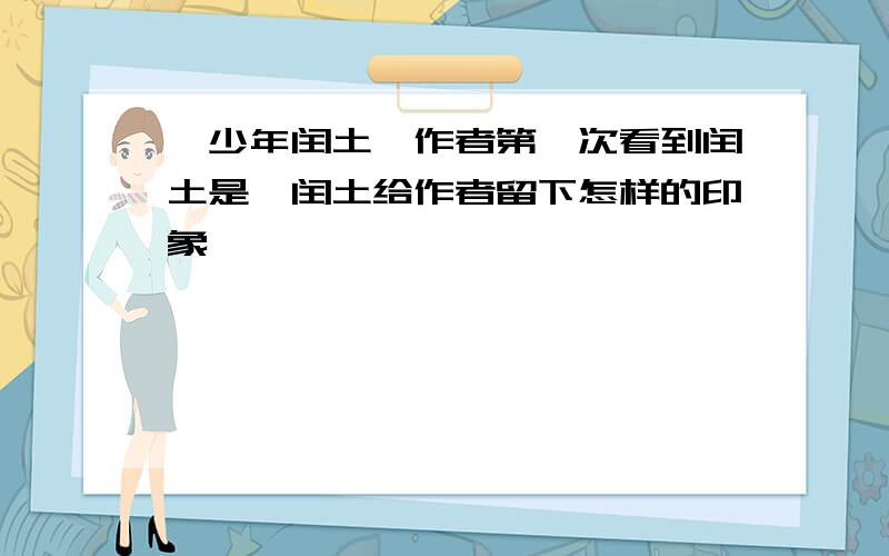 《少年闰土》作者第一次看到闰土是,闰土给作者留下怎样的印象