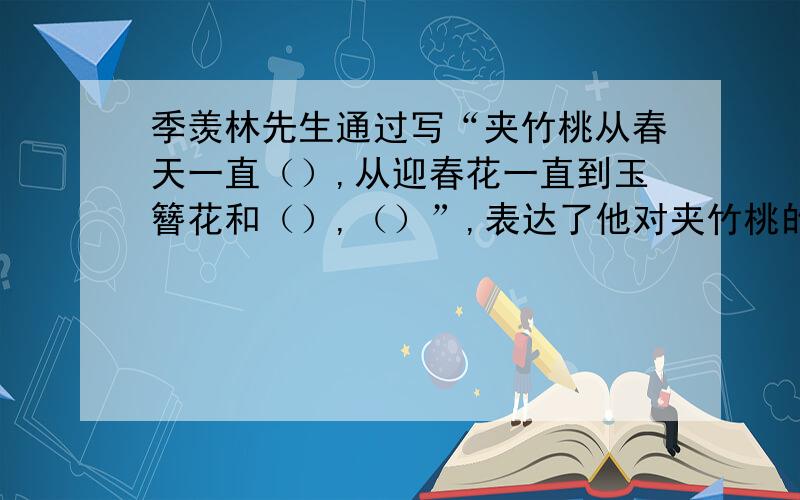 季羡林先生通过写“夹竹桃从春天一直（）,从迎春花一直到玉簪花和（）,（）”,表达了他对夹竹桃的（）之情,更流露出了他渴望拥有与夹竹桃一样的品质——（）.