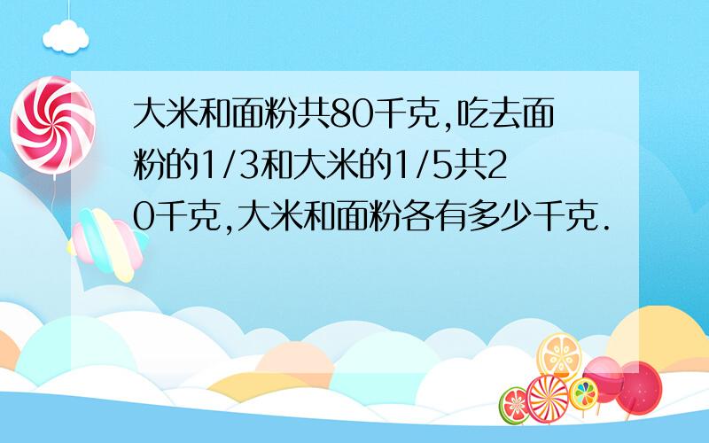 大米和面粉共80千克,吃去面粉的1/3和大米的1/5共20千克,大米和面粉各有多少千克.