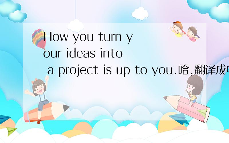 How you turn your ideas into a project is up to you.哈,翻译成中文哦!