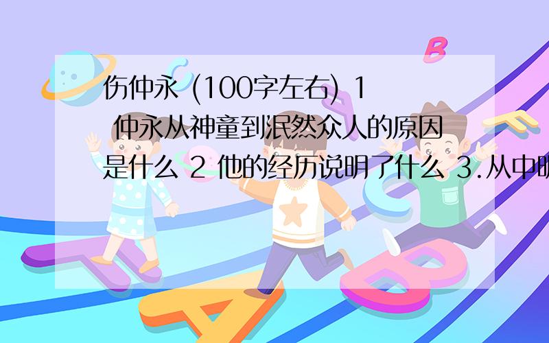 伤仲永 (100字左右) 1 仲永从神童到泯然众人的原因是什么 2 他的经历说明了什么 3.从中明白了什么道理