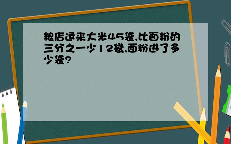 粮店运来大米45袋,比面粉的三分之一少12袋,面粉进了多少袋?