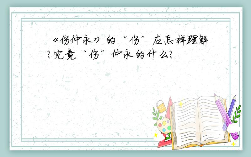 《伤仲永》的“伤”应怎样理解?究竟“伤”仲永的什么?