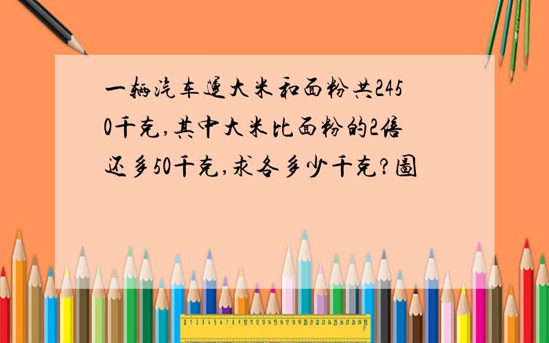 一辆汽车运大米和面粉共2450千克,其中大米比面粉的2倍还多50千克,求各多少千克?图