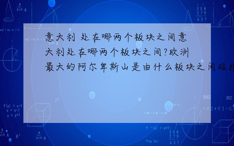 意大利 处在哪两个板块之间意大利处在哪两个板块之间?欧洲最大的阿尔卑斯山是由什么板块之间碰撞而成的呢?