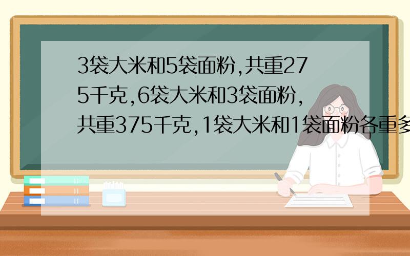 3袋大米和5袋面粉,共重275千克,6袋大米和3袋面粉,共重375千克,1袋大米和1袋面粉各重多少千克?不要方程o(>﹏